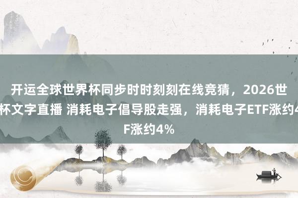 开运全球世界杯同步时时刻刻在线竞猜，2026世界杯文字直播 消耗电子倡导股走强，消耗电子ETF涨约4%
