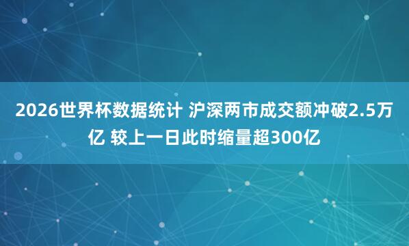 2026世界杯数据统计 沪深两市成交额冲破2.5万亿 较上一日此时缩量超300亿