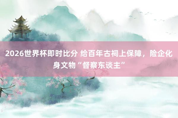 2026世界杯即时比分 给百年古祠上保障，险企化身文物“督察东谈主”