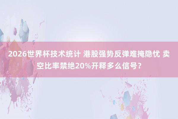 2026世界杯技术统计 港股强势反弹难掩隐忧 卖空比率禁绝20%开释多么信号?