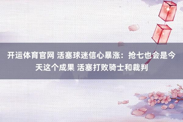 开运体育官网 活塞球迷信心暴涨：抢七也会是今天这个成果 活塞打败骑士和裁判