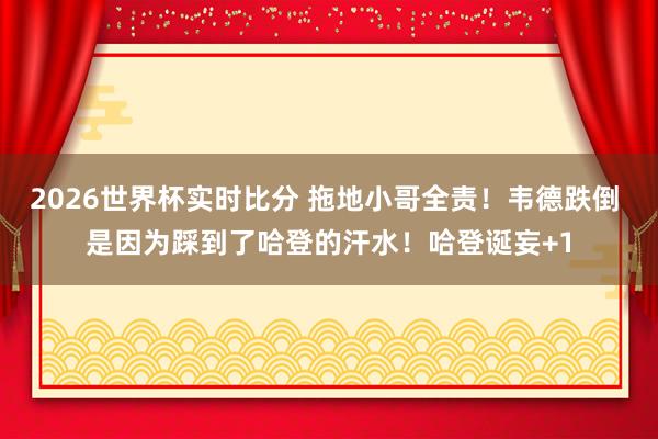 2026世界杯实时比分 拖地小哥全责！韦德跌倒 是因为踩到了哈登的汗水！哈登诞妄+1