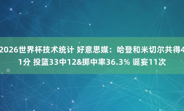 2026世界杯技术统计 好意思媒：哈登和米切尔共得41分 投篮33中12&掷中率36.3% 诞妄11次