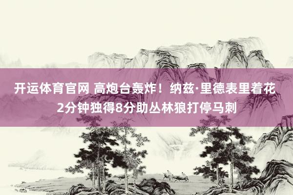 开运体育官网 高炮台轰炸！纳兹·里德表里着花 2分钟独得8分助丛林狼打停马刺