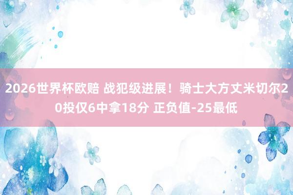 2026世界杯欧赔 战犯级进展！骑士大方丈米切尔20投仅6中拿18分 正负值-25最低
