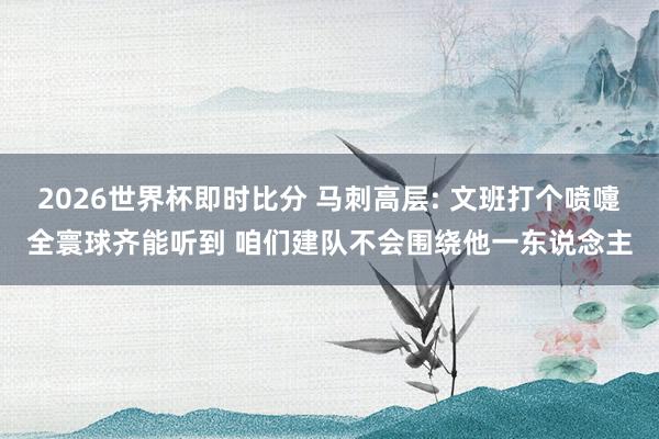 2026世界杯即时比分 马刺高层: 文班打个喷嚏全寰球齐能听