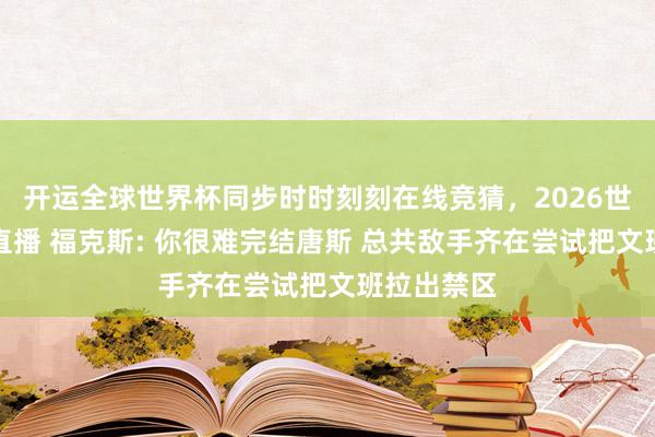 开运全球世界杯同步时时刻刻在线竞猜，2026世界杯文字直播 