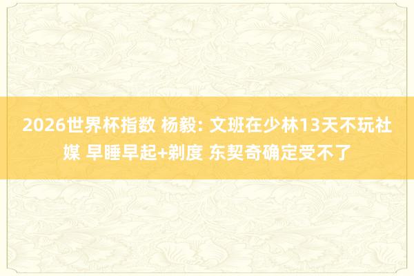 2026世界杯指数 杨毅: 文班在少林13天不玩社媒 早睡早起+剃度 东契奇确定受不了