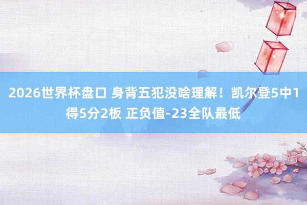 2026世界杯盘口 身背五犯没啥理解！凯尔登5中1得5分2板 正负值-23全队最低