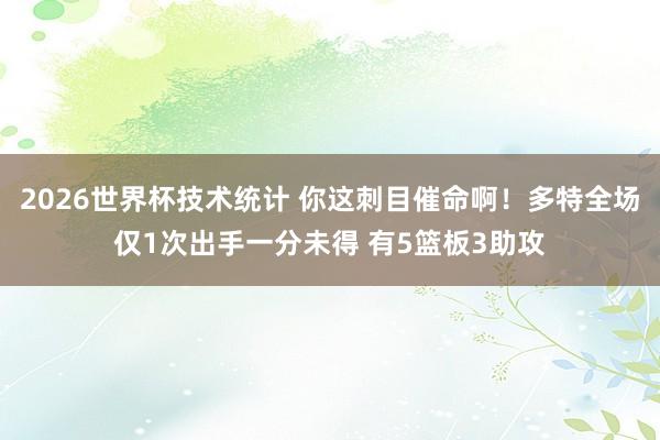 2026世界杯技术统计 你这刺目催命啊！多特全场仅1次出手一分未得 有5篮板3助攻