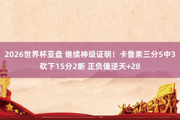 2026世界杯亚盘 继续神级证明！卡鲁索三分5中3砍下15分2断 正负值逆天+28