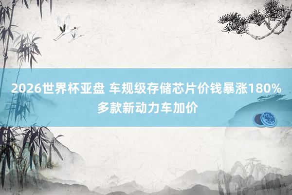 2026世界杯亚盘 车规级存储芯片价钱暴涨180% 多款新动力车加价