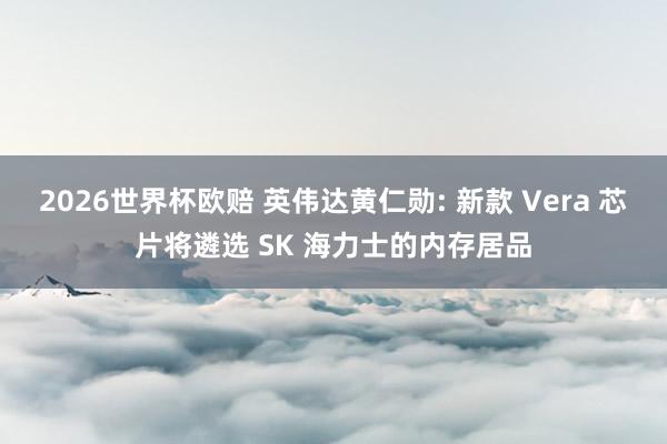 2026世界杯欧赔 英伟达黄仁勋: 新款 Vera 芯片将遴选 SK 海力士的内存居品