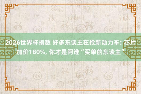 2026世界杯指数 好多东谈主在抢新动力车: 芯片加价180%, 你才是阿谁“买单的东谈主”