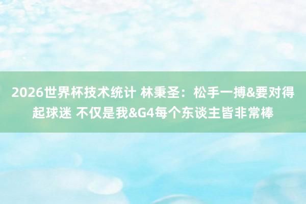2026世界杯技术统计 林秉圣:松手一搏&要对得起球迷 不仅是我&G4每个东谈主皆非常棒