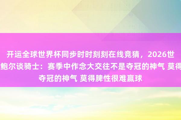 开运全球世界杯同步时时刻刻在线竞猜，2026世界杯文字直播 鲍尔谈骑士：赛季中作念大交往不是夺冠的神气 莫得脾性很难赢球