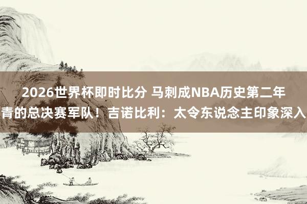 2026世界杯即时比分 马刺成NBA历史第二年青的总决赛军队！吉诺比利：太令东说念主印象深入