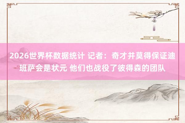 2026世界杯数据统计 记者：奇才并莫得保证迪班萨会是状元 他们也战役了彼得森的团队