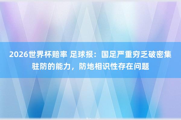 2026世界杯赔率 足球报：国足严重穷乏破密集驻防的能力，防地相识性存在问题
