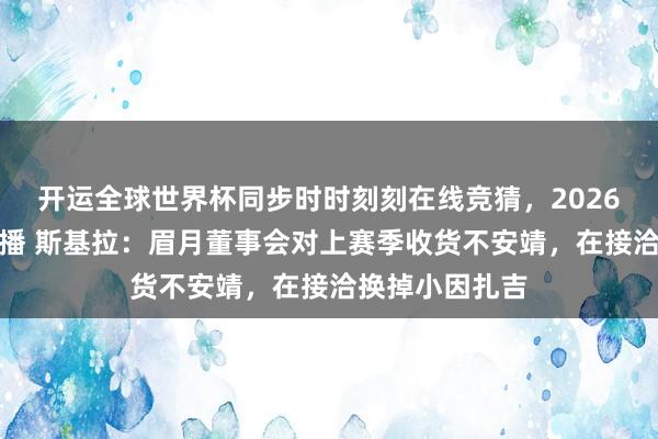 开运全球世界杯同步时时刻刻在线竞猜，2026世界杯文字直播 斯基拉：眉月董事会对上赛季收货不安靖，在接洽换掉小因扎吉