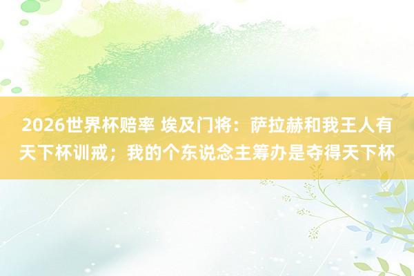 2026世界杯赔率 埃及门将:萨拉赫和我王人有天下杯训戒;我的个东说念主筹办是夺得天下杯