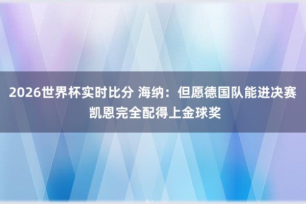 2026世界杯实时比分 海纳：但愿德国队能进决赛 凯恩完全配得上金球奖
