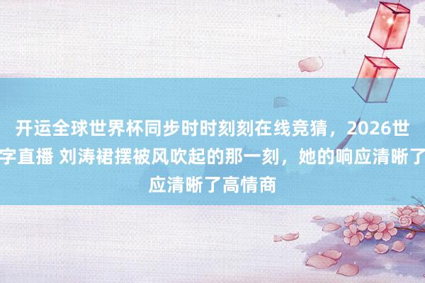 开运全球世界杯同步时时刻刻在线竞猜，2026世界杯文字直播 刘涛裙摆被风吹起的那一刻，她的响应清晰了高情商