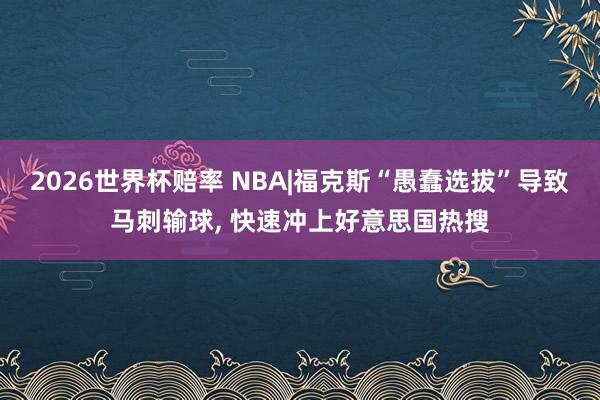 2026世界杯赔率 NBA|福克斯“愚蠢选拔”导致马刺输球, 快速冲上好意思国热搜