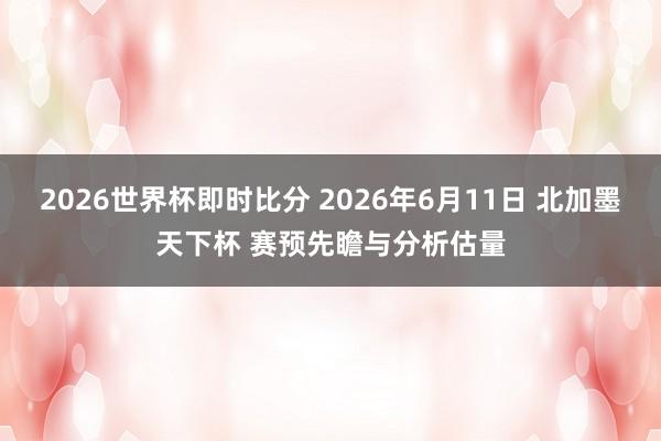2026世界杯即时比分 2026年6月11日 北加墨天下杯 赛预先瞻与分析估量