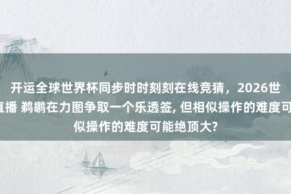 开运全球世界杯同步时时刻刻在线竞猜，2026世界杯文字直播 鹈鹕在力图争取一个乐透签， 但相似操作的难度可能绝顶大?