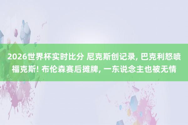 2026世界杯实时比分 尼克斯创记录， 巴克利怒喷福克斯! 布伦森赛后摊牌， 一东说念主也被无情