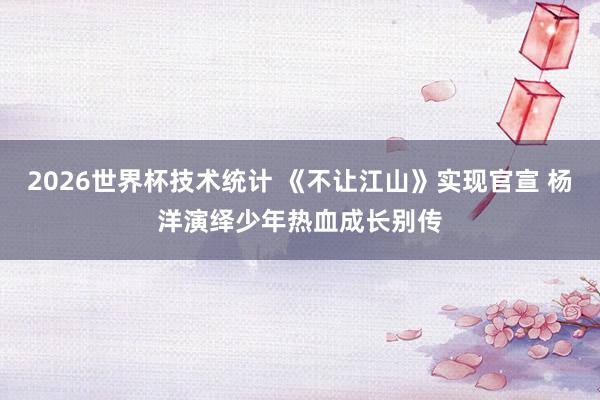 2026世界杯技术统计 《不让江山》实现官宣 杨洋演绎少年热血成长别传