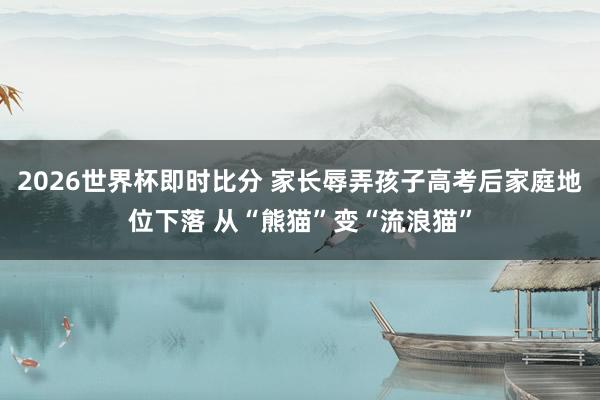 2026世界杯即时比分 家长辱弄孩子高考后家庭地位下落 从“熊猫”变“流浪猫”