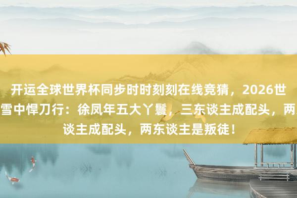 开运全球世界杯同步时时刻刻在线竞猜，2026世界杯文字直播 雪中悍刀行：徐凤年五大丫鬟，三东谈主成配头，两东谈主是叛徒！