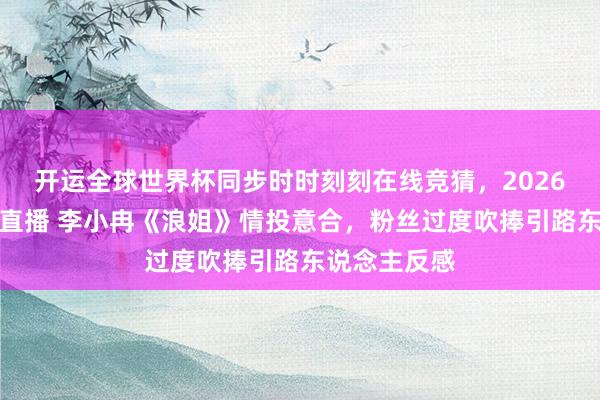 开运全球世界杯同步时时刻刻在线竞猜，2026世界杯文字直播 李小冉《浪姐》情投意合，粉丝过度吹捧引路东说念主反感