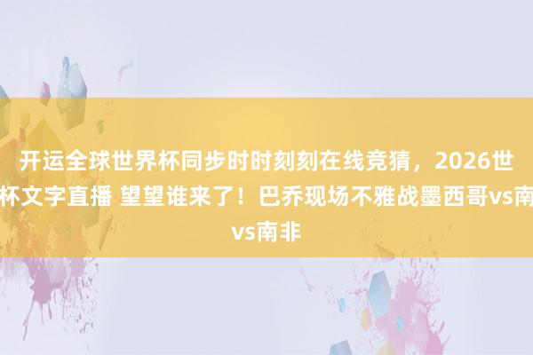 开运全球世界杯同步时时刻刻在线竞猜，2026世界杯文字直播 望望谁来了！巴乔现场不雅战墨西哥vs南非