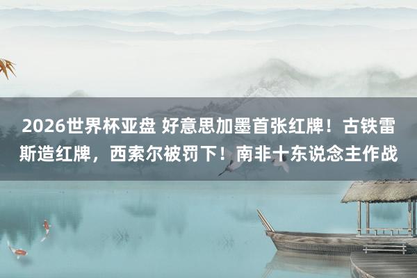 2026世界杯亚盘 好意思加墨首张红牌！古铁雷斯造红牌，西索尔被罚下！南非十东说念主作战
