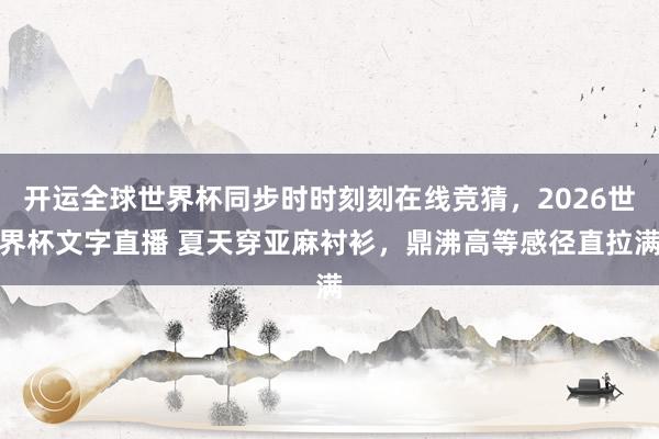 开运全球世界杯同步时时刻刻在线竞猜，2026世界杯文字直播 夏天穿亚麻衬衫，鼎沸高等感径直拉满