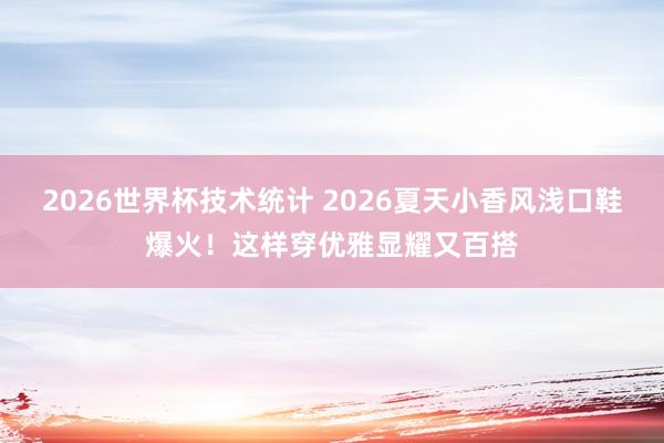 2026世界杯技术统计 2026夏天小香风浅口鞋爆火！这样穿优雅显耀又百搭