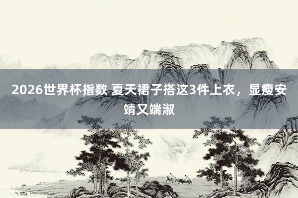 2026世界杯指数 夏天裙子搭这3件上衣，显瘦安靖又端淑