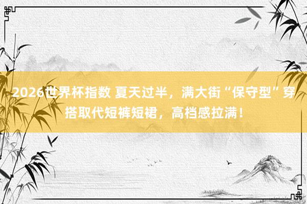 2026世界杯指数 夏天过半,满大街“保守型”穿搭取代短裤短裙,高档感拉满!