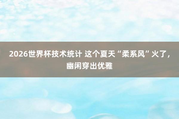 2026世界杯技术统计 这个夏天“柔系风”火了，幽闲穿出优雅