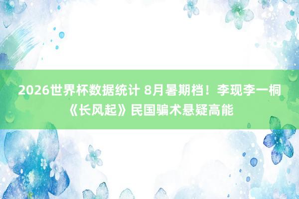 2026世界杯数据统计 8月暑期档！李现李一桐《长风起》民国骗术悬疑高能