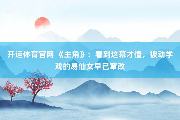 开运体育官网 《主角》：看到这幕才懂，被动学戏的易仙女早已窜改