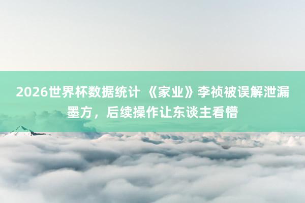 2026世界杯数据统计 《家业》李祯被误解泄漏墨方,后续操作让东谈主看懵