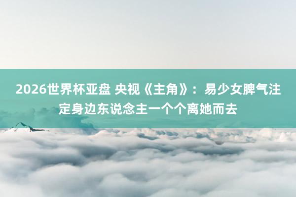 2026世界杯亚盘 央视《主角》：易少女脾气注定身边东说念主一个个离她而去