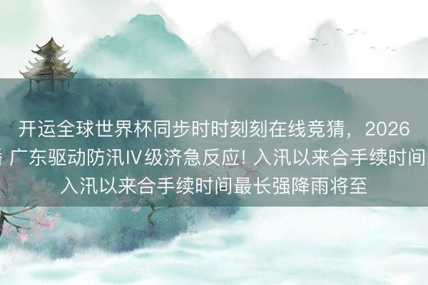 开运全球世界杯同步时时刻刻在线竞猜，2026世界杯文字直播 广东驱动防汛Ⅳ级济急反应! 入汛以来合手续时间最长强降雨将至
