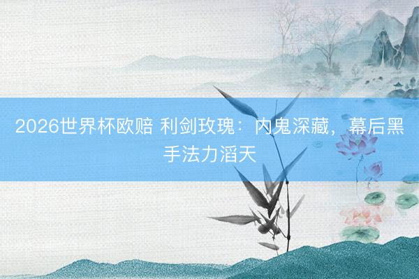 2026世界杯欧赔 利剑玫瑰:内鬼深藏,幕后黑手法力滔天