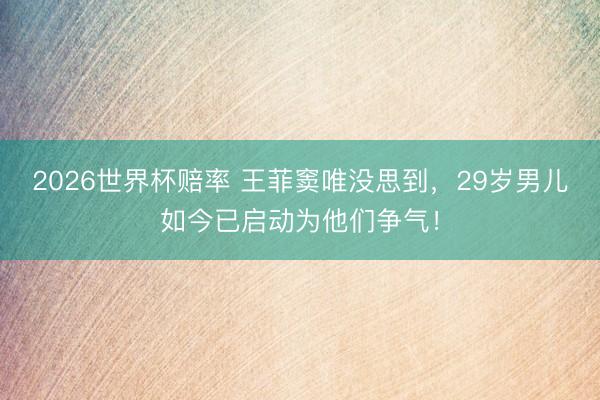 2026世界杯赔率 王菲窦唯没思到，29岁男儿如今已启动为他们争气！