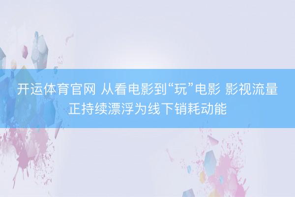 开运体育官网 从看电影到“玩”电影 影视流量正持续漂浮为线下销耗动能